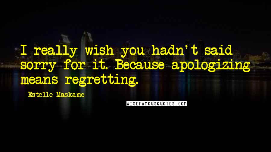 Estelle Maskame Quotes: I really wish you hadn't said sorry for it. Because apologizing means regretting.