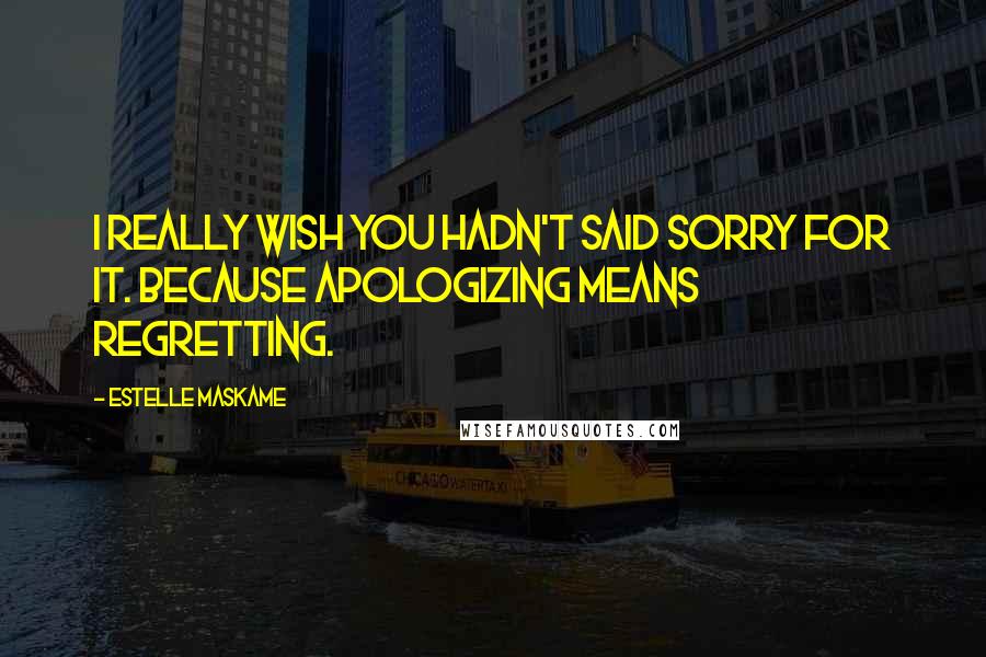 Estelle Maskame Quotes: I really wish you hadn't said sorry for it. Because apologizing means regretting.