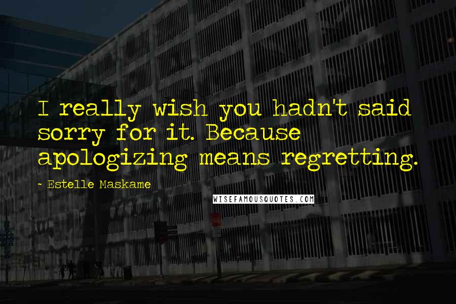 Estelle Maskame Quotes: I really wish you hadn't said sorry for it. Because apologizing means regretting.