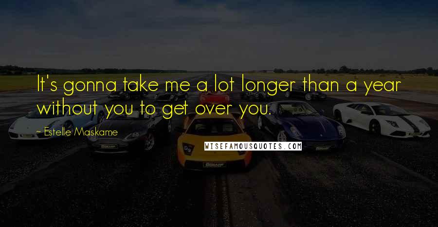 Estelle Maskame Quotes: It's gonna take me a lot longer than a year without you to get over you.