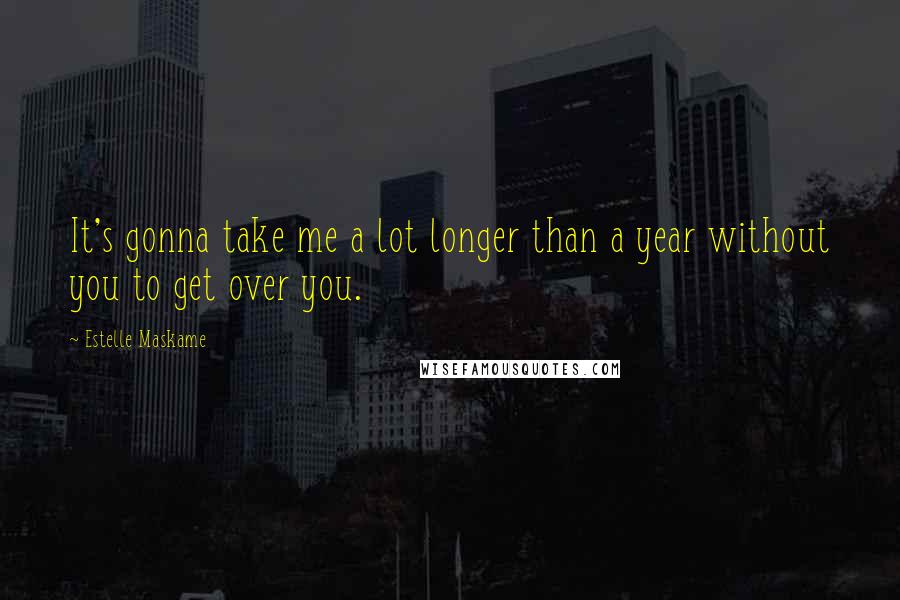 Estelle Maskame Quotes: It's gonna take me a lot longer than a year without you to get over you.