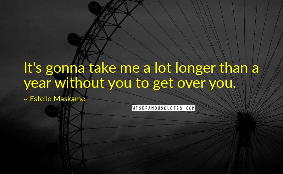 Estelle Maskame Quotes: It's gonna take me a lot longer than a year without you to get over you.