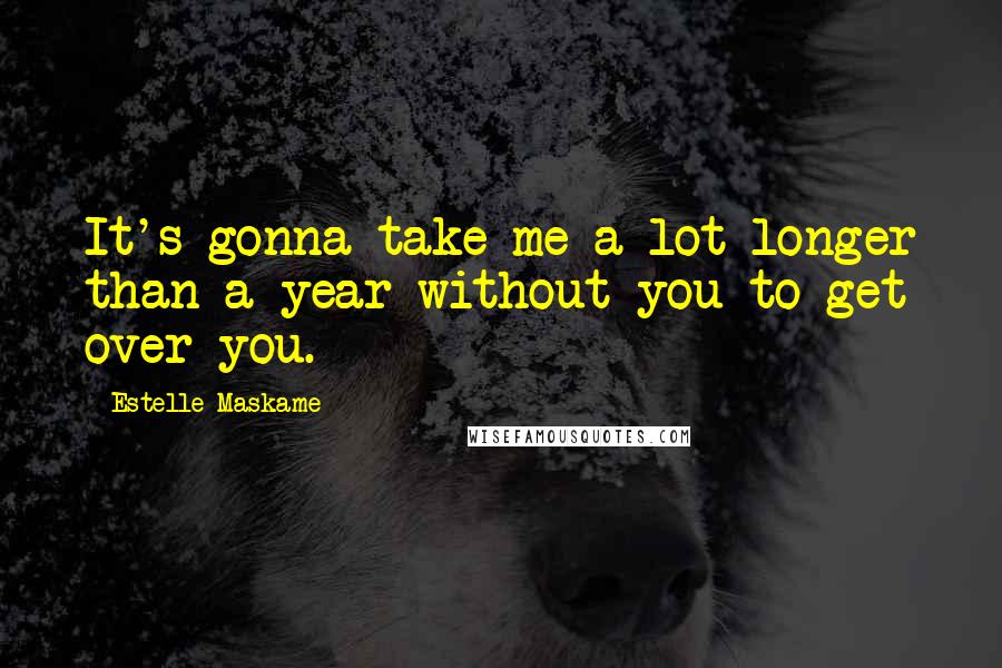 Estelle Maskame Quotes: It's gonna take me a lot longer than a year without you to get over you.