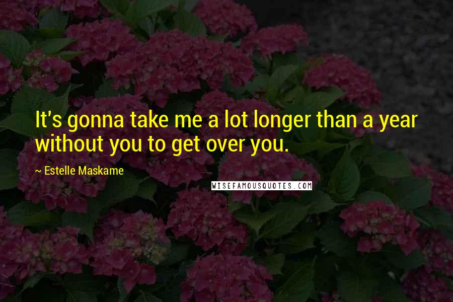 Estelle Maskame Quotes: It's gonna take me a lot longer than a year without you to get over you.