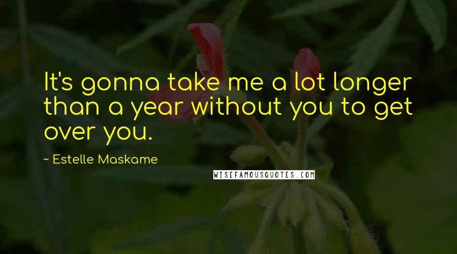 Estelle Maskame Quotes: It's gonna take me a lot longer than a year without you to get over you.