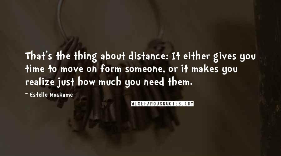 Estelle Maskame Quotes: That's the thing about distance: It either gives you time to move on form someone, or it makes you realize just how much you need them.