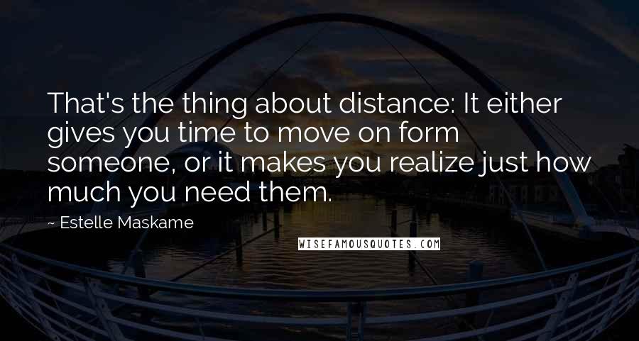 Estelle Maskame Quotes: That's the thing about distance: It either gives you time to move on form someone, or it makes you realize just how much you need them.