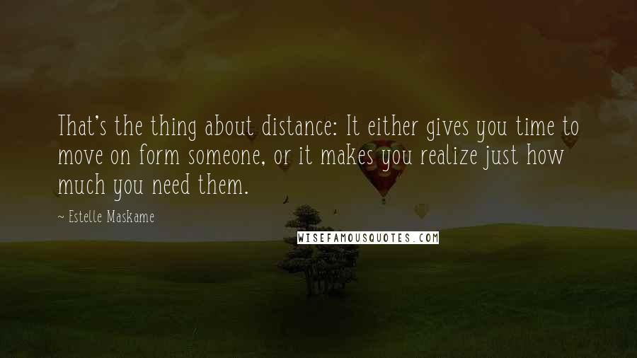 Estelle Maskame Quotes: That's the thing about distance: It either gives you time to move on form someone, or it makes you realize just how much you need them.