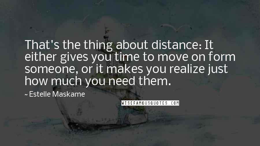 Estelle Maskame Quotes: That's the thing about distance: It either gives you time to move on form someone, or it makes you realize just how much you need them.