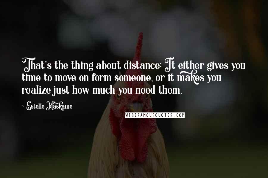 Estelle Maskame Quotes: That's the thing about distance: It either gives you time to move on form someone, or it makes you realize just how much you need them.