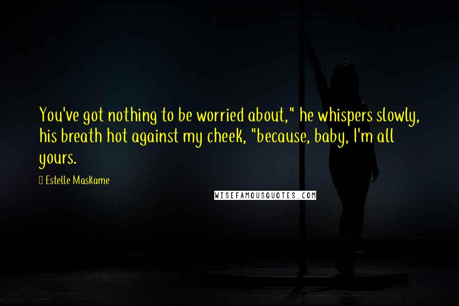 Estelle Maskame Quotes: You've got nothing to be worried about," he whispers slowly, his breath hot against my cheek, "because, baby, I'm all yours.