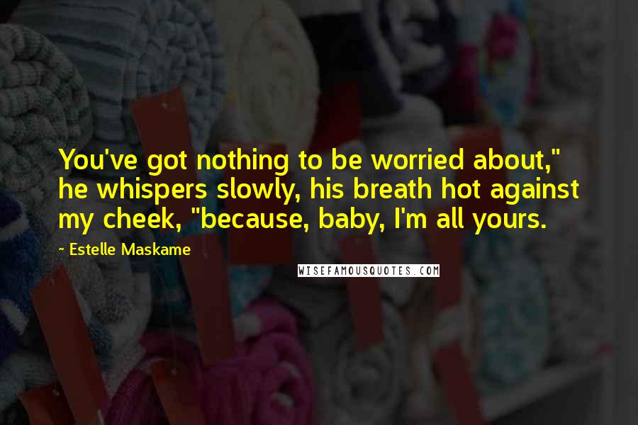 Estelle Maskame Quotes: You've got nothing to be worried about," he whispers slowly, his breath hot against my cheek, "because, baby, I'm all yours.