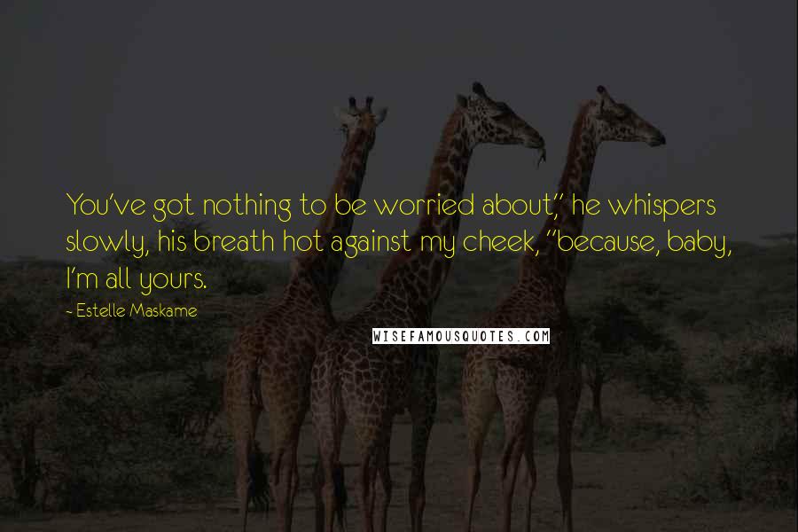 Estelle Maskame Quotes: You've got nothing to be worried about," he whispers slowly, his breath hot against my cheek, "because, baby, I'm all yours.