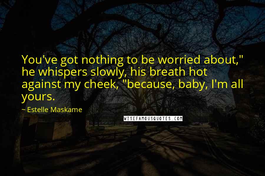Estelle Maskame Quotes: You've got nothing to be worried about," he whispers slowly, his breath hot against my cheek, "because, baby, I'm all yours.