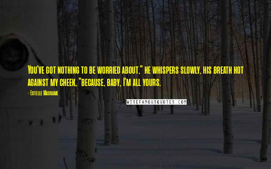 Estelle Maskame Quotes: You've got nothing to be worried about," he whispers slowly, his breath hot against my cheek, "because, baby, I'm all yours.