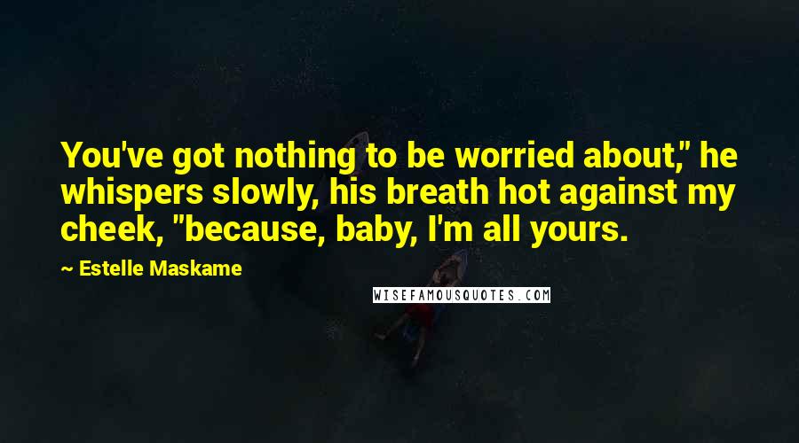 Estelle Maskame Quotes: You've got nothing to be worried about," he whispers slowly, his breath hot against my cheek, "because, baby, I'm all yours.