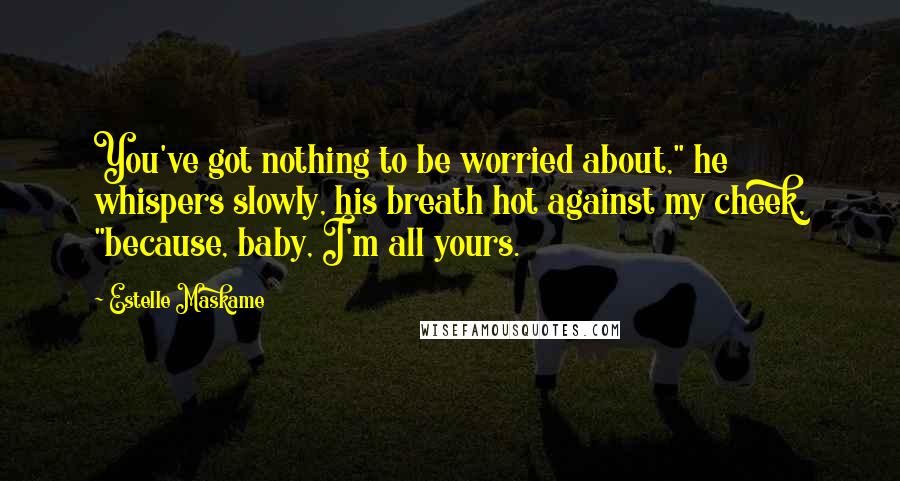 Estelle Maskame Quotes: You've got nothing to be worried about," he whispers slowly, his breath hot against my cheek, "because, baby, I'm all yours.