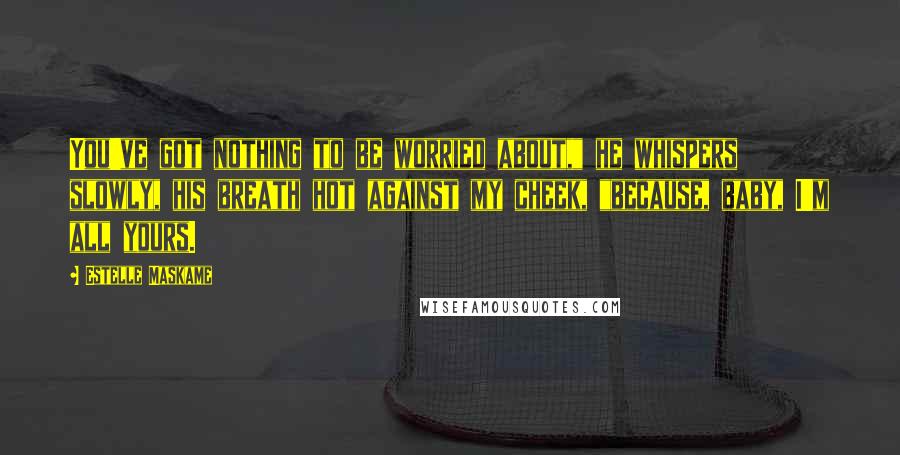 Estelle Maskame Quotes: You've got nothing to be worried about," he whispers slowly, his breath hot against my cheek, "because, baby, I'm all yours.