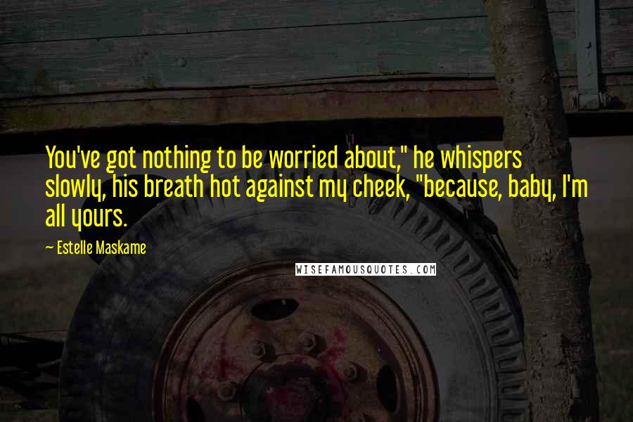 Estelle Maskame Quotes: You've got nothing to be worried about," he whispers slowly, his breath hot against my cheek, "because, baby, I'm all yours.