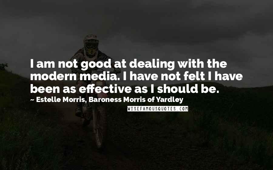 Estelle Morris, Baroness Morris Of Yardley Quotes: I am not good at dealing with the modern media. I have not felt I have been as effective as I should be.