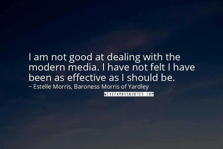 Estelle Morris, Baroness Morris Of Yardley Quotes: I am not good at dealing with the modern media. I have not felt I have been as effective as I should be.