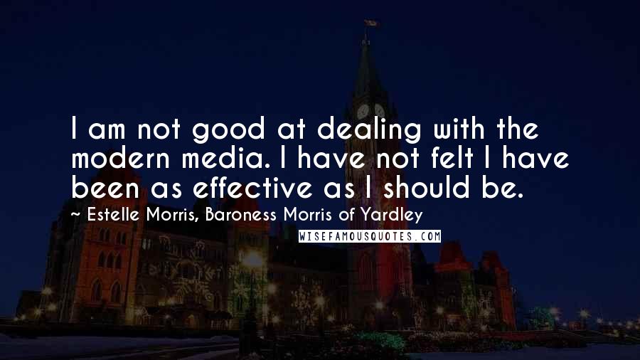 Estelle Morris, Baroness Morris Of Yardley Quotes: I am not good at dealing with the modern media. I have not felt I have been as effective as I should be.