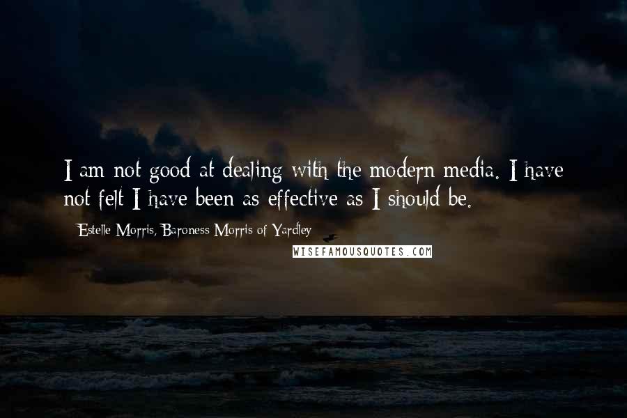 Estelle Morris, Baroness Morris Of Yardley Quotes: I am not good at dealing with the modern media. I have not felt I have been as effective as I should be.