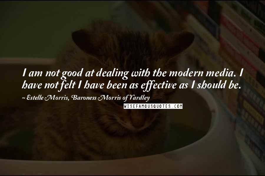 Estelle Morris, Baroness Morris Of Yardley Quotes: I am not good at dealing with the modern media. I have not felt I have been as effective as I should be.