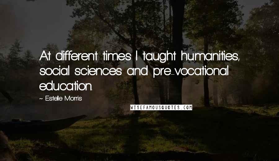 Estelle Morris Quotes: At different times I taught humanities, social sciences and pre-vocational education.