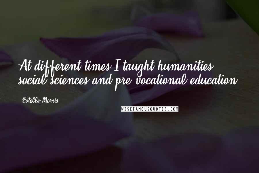 Estelle Morris Quotes: At different times I taught humanities, social sciences and pre-vocational education.