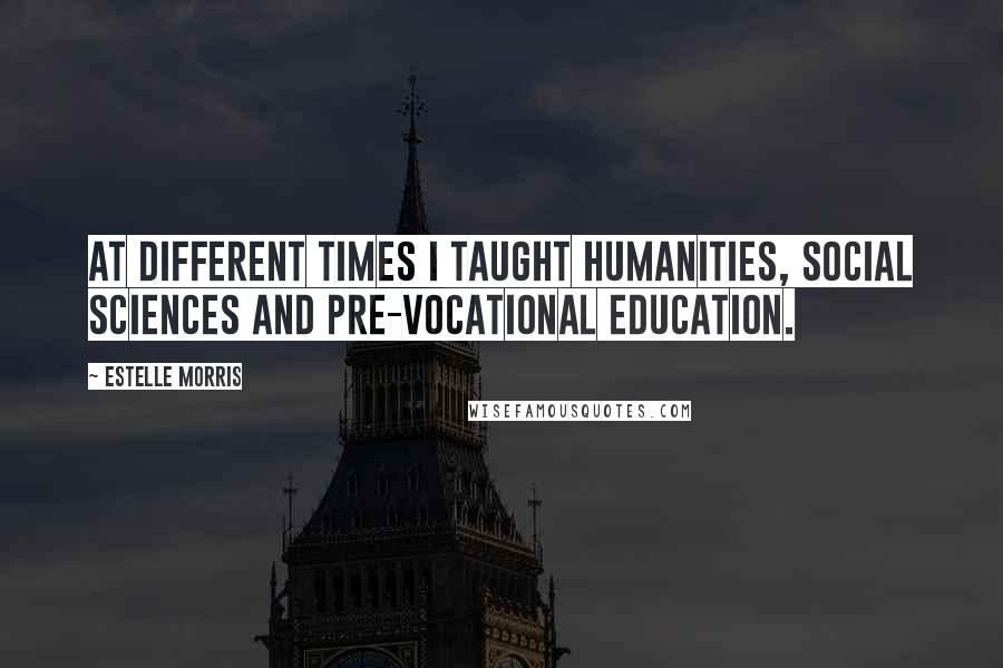 Estelle Morris Quotes: At different times I taught humanities, social sciences and pre-vocational education.