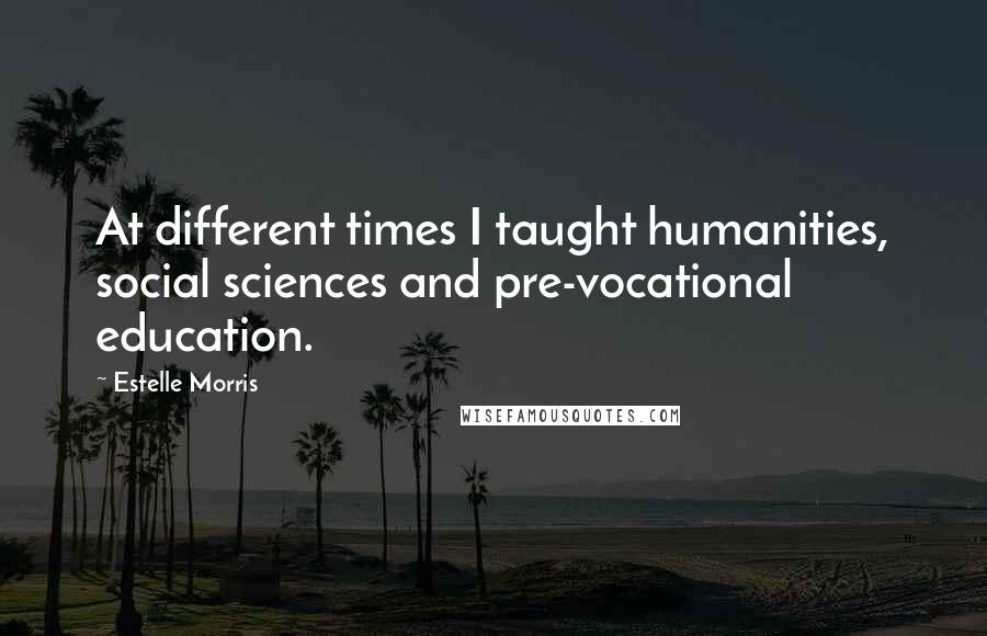 Estelle Morris Quotes: At different times I taught humanities, social sciences and pre-vocational education.