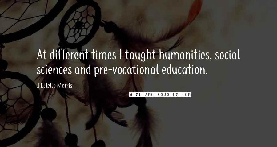 Estelle Morris Quotes: At different times I taught humanities, social sciences and pre-vocational education.