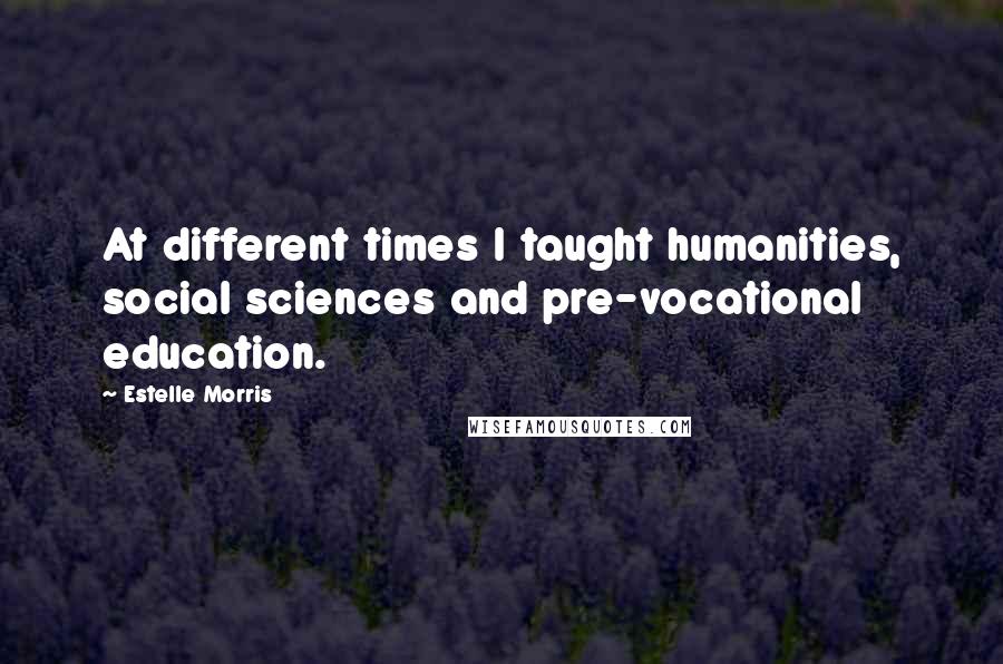 Estelle Morris Quotes: At different times I taught humanities, social sciences and pre-vocational education.