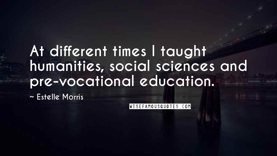 Estelle Morris Quotes: At different times I taught humanities, social sciences and pre-vocational education.