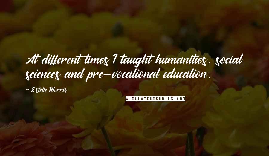 Estelle Morris Quotes: At different times I taught humanities, social sciences and pre-vocational education.