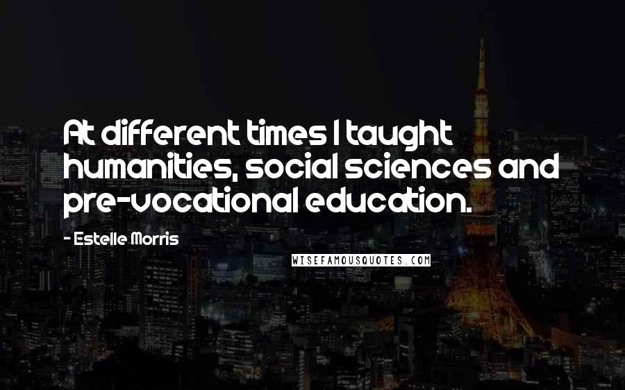 Estelle Morris Quotes: At different times I taught humanities, social sciences and pre-vocational education.