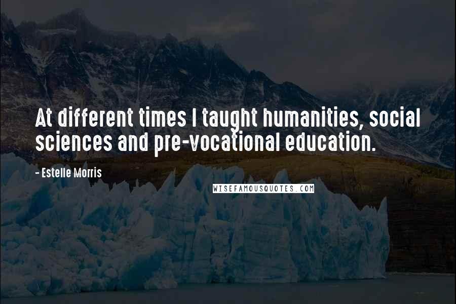 Estelle Morris Quotes: At different times I taught humanities, social sciences and pre-vocational education.