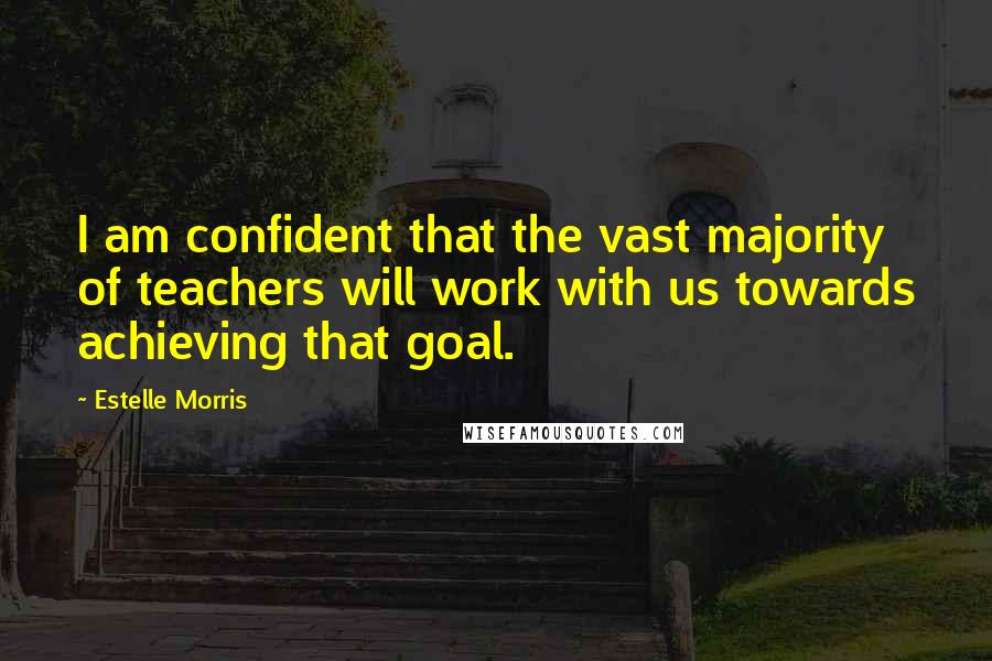 Estelle Morris Quotes: I am confident that the vast majority of teachers will work with us towards achieving that goal.