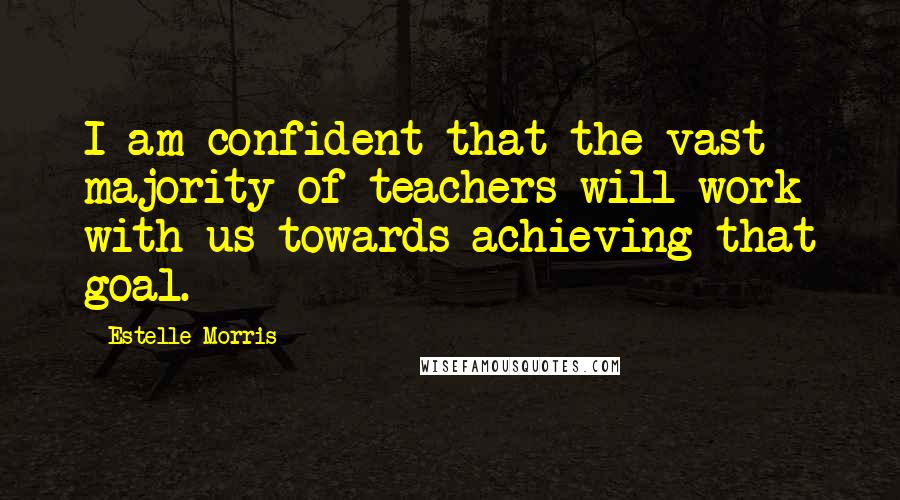 Estelle Morris Quotes: I am confident that the vast majority of teachers will work with us towards achieving that goal.