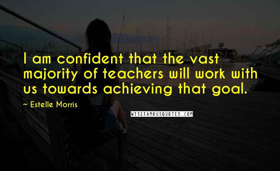 Estelle Morris Quotes: I am confident that the vast majority of teachers will work with us towards achieving that goal.