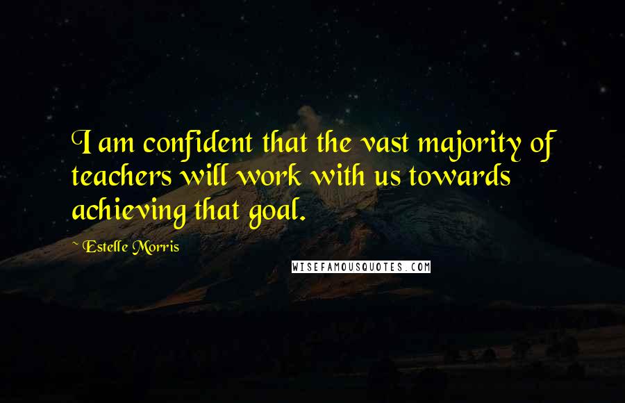 Estelle Morris Quotes: I am confident that the vast majority of teachers will work with us towards achieving that goal.