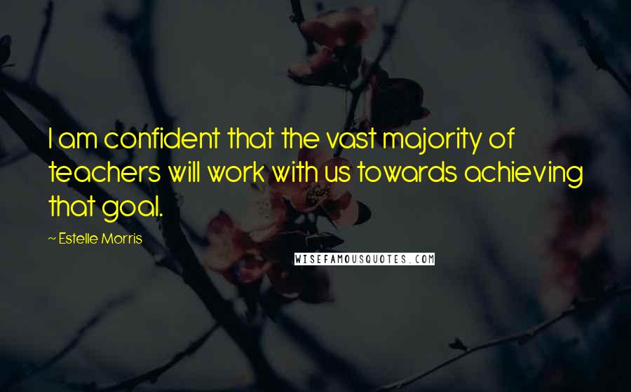 Estelle Morris Quotes: I am confident that the vast majority of teachers will work with us towards achieving that goal.