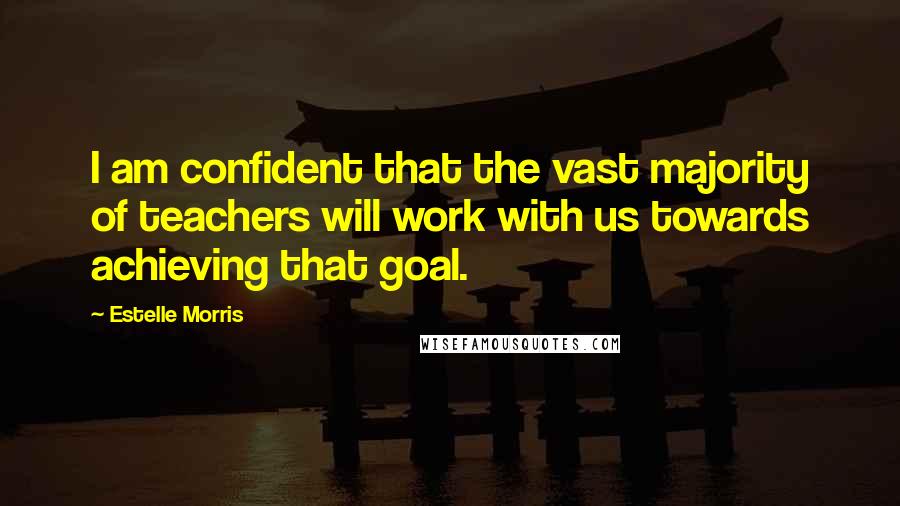 Estelle Morris Quotes: I am confident that the vast majority of teachers will work with us towards achieving that goal.