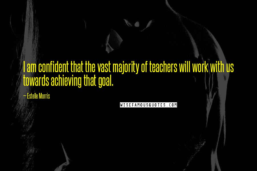 Estelle Morris Quotes: I am confident that the vast majority of teachers will work with us towards achieving that goal.