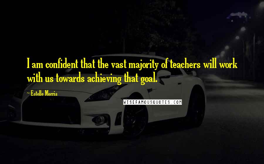 Estelle Morris Quotes: I am confident that the vast majority of teachers will work with us towards achieving that goal.