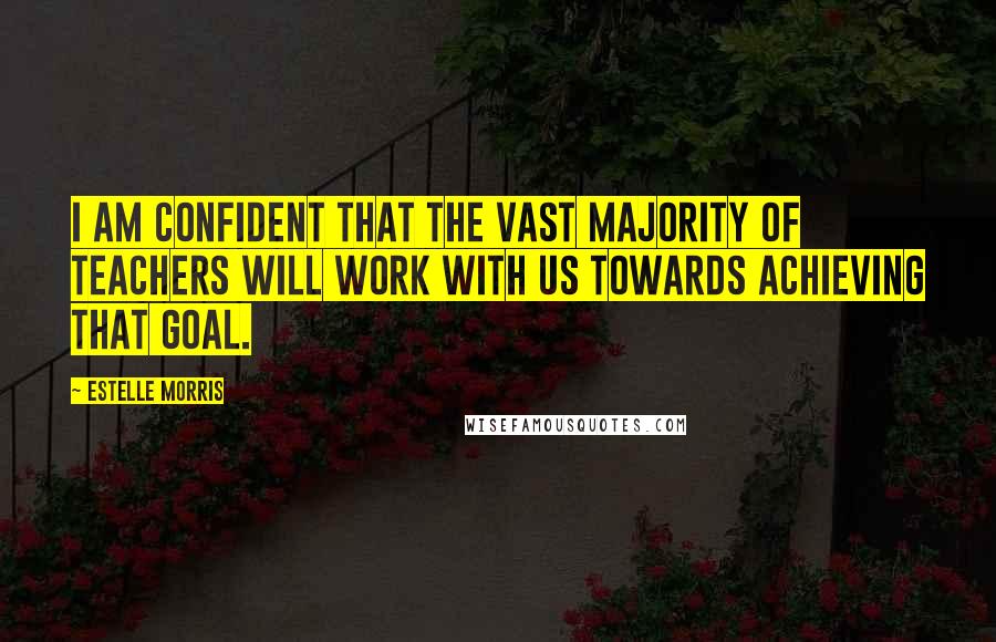 Estelle Morris Quotes: I am confident that the vast majority of teachers will work with us towards achieving that goal.