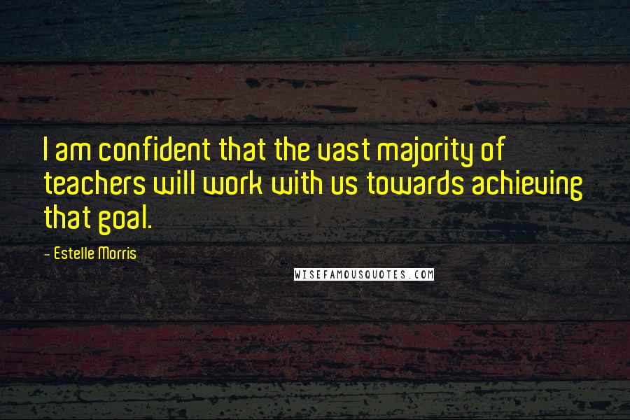 Estelle Morris Quotes: I am confident that the vast majority of teachers will work with us towards achieving that goal.