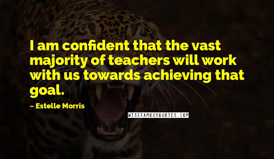 Estelle Morris Quotes: I am confident that the vast majority of teachers will work with us towards achieving that goal.