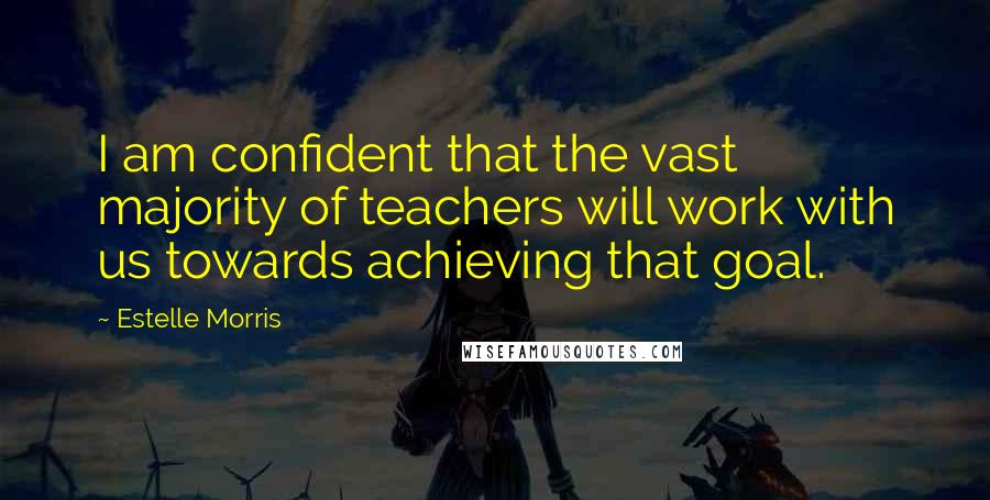Estelle Morris Quotes: I am confident that the vast majority of teachers will work with us towards achieving that goal.